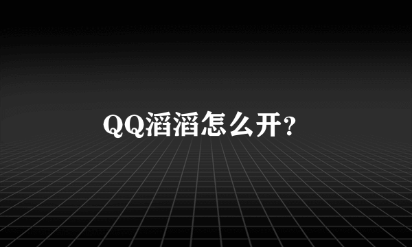 QQ滔滔怎么开？