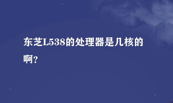 东芝L538的处理器是几核的啊？