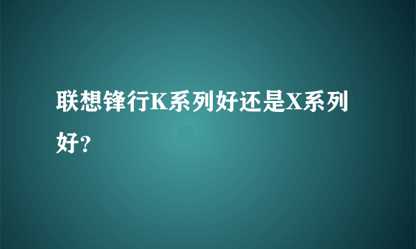 联想锋行K系列好还是X系列好？