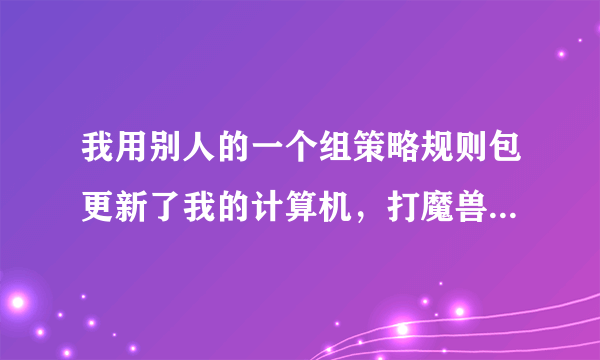 我用别人的一个组策略规则包更新了我的计算机，打魔兽争霸WarMHVIP不能运行，请问这是哪条规则在起作用？