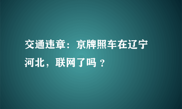 交通违章：京牌照车在辽宁 河北，联网了吗 ？