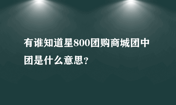 有谁知道星800团购商城团中团是什么意思？