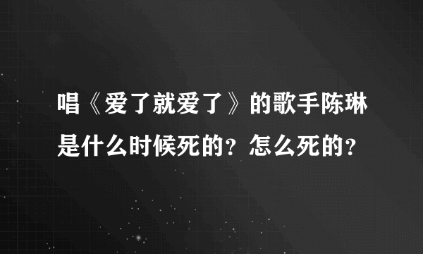 唱《爱了就爱了》的歌手陈琳是什么时候死的？怎么死的？