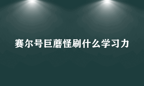 赛尔号巨蘑怪刷什么学习力