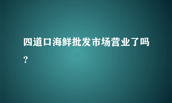 四道口海鲜批发市场营业了吗？