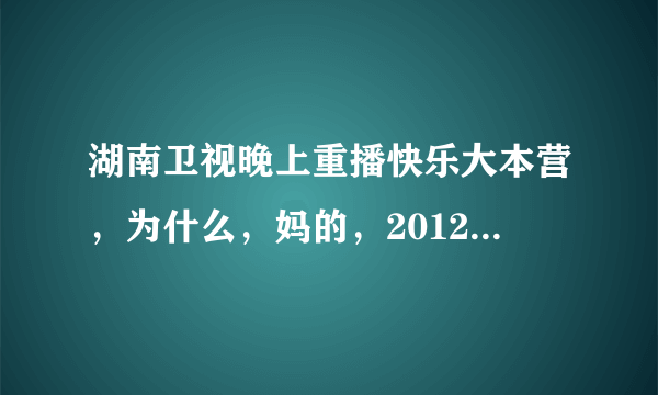 湖南卫视晚上重播快乐大本营，为什么，妈的，20121215那期