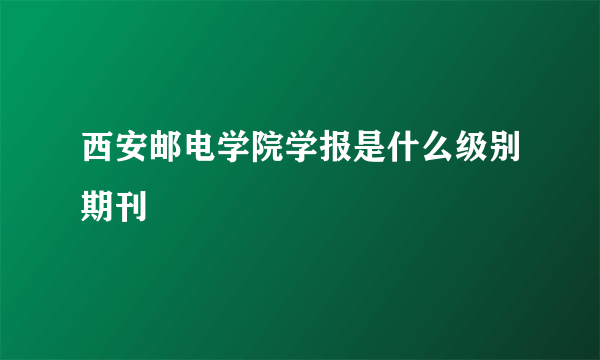 西安邮电学院学报是什么级别期刊