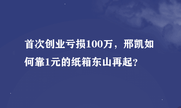 首次创业亏损100万，邢凯如何靠1元的纸箱东山再起？