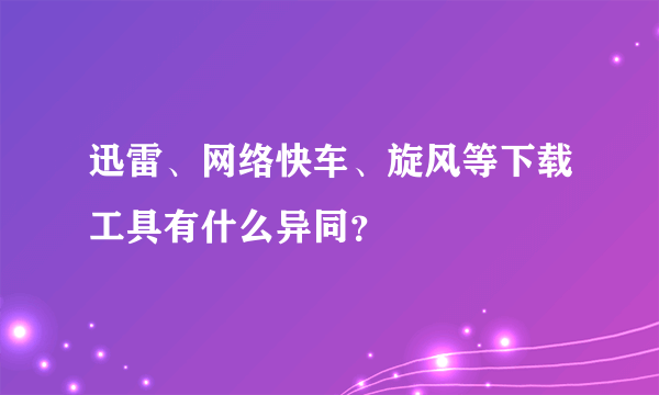 迅雷、网络快车、旋风等下载工具有什么异同？