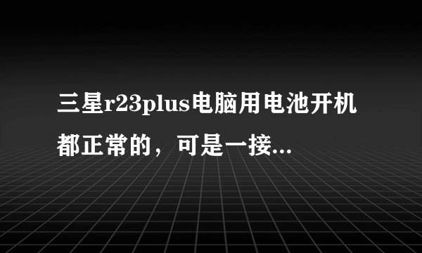 三星r23plus电脑用电池开机都正常的，可是一接上电源适配器就马死机，死机后又可以给电池充电