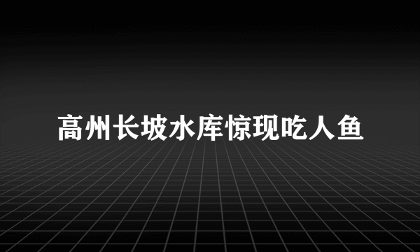 高州长坡水库惊现吃人鱼