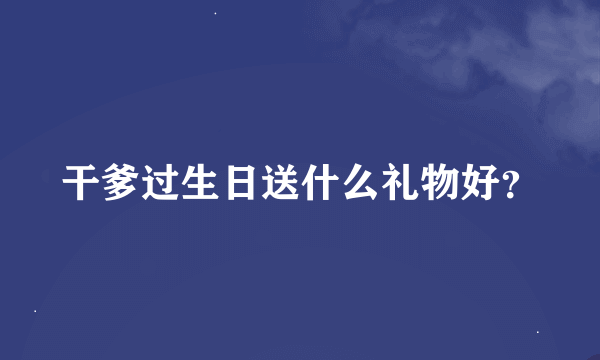 干爹过生日送什么礼物好？