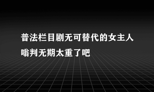 普法栏目剧无可替代的女主人嗡判无期太重了吧