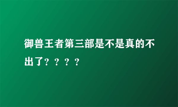 御兽王者第三部是不是真的不出了？？？？