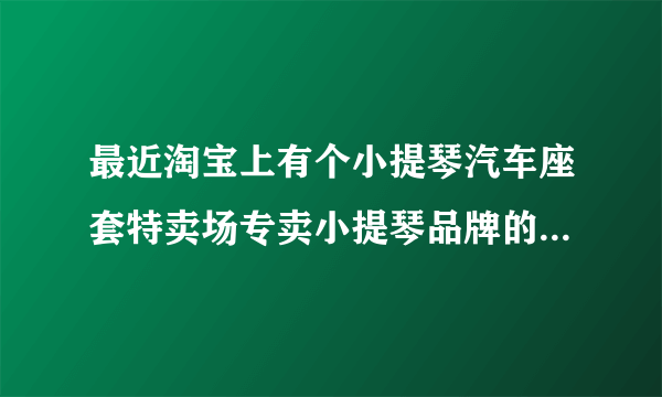 最近淘宝上有个小提琴汽车座套特卖场专卖小提琴品牌的座套，是正品吗?