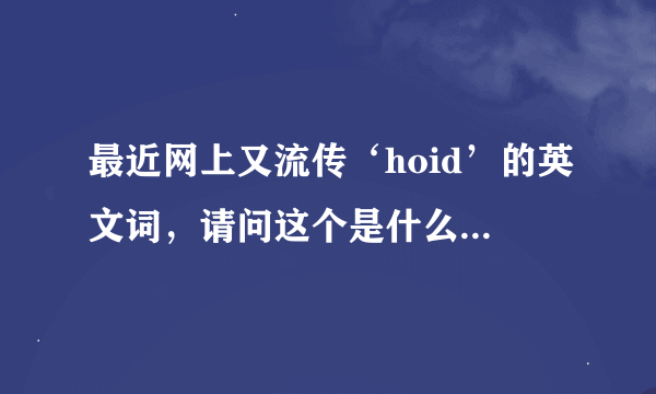 最近网上又流传‘hoid’的英文词，请问这个是什么意思啊？不好意思！我知识学浅！