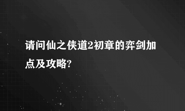 请问仙之侠道2初章的弈剑加点及攻略?