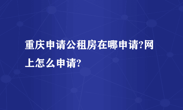 重庆申请公租房在哪申请?网上怎么申请?