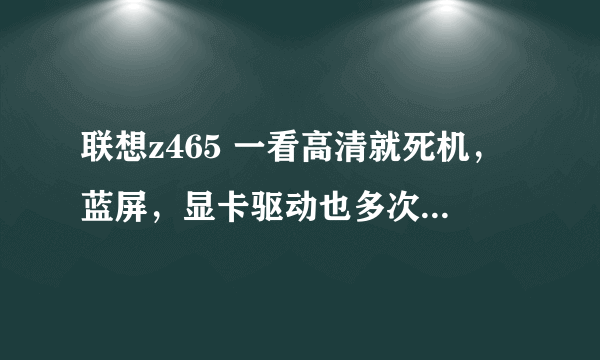 联想z465 一看高清就死机，蓝屏，显卡驱动也多次重装还是不行，