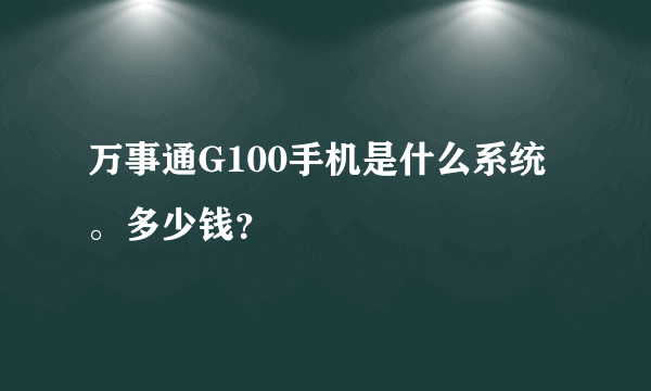 万事通G100手机是什么系统。多少钱？