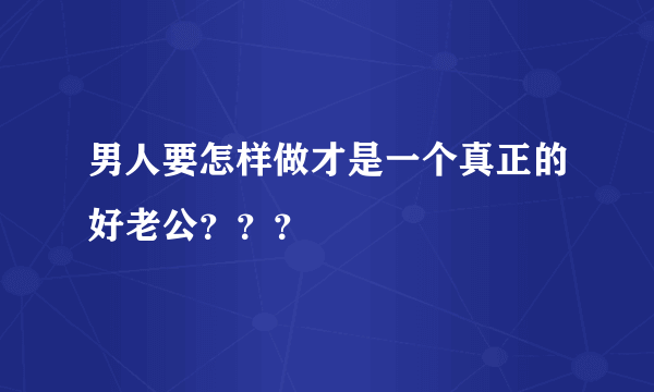 男人要怎样做才是一个真正的好老公？？？