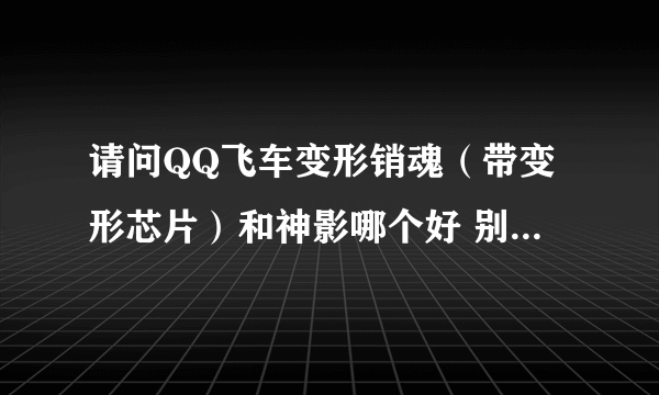 请问QQ飞车变形销魂（带变形芯片）和神影哪个好 别跟我提雷诺。那车人人都有 主要描述这两个车