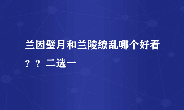 兰因璧月和兰陵缭乱哪个好看？？二选一