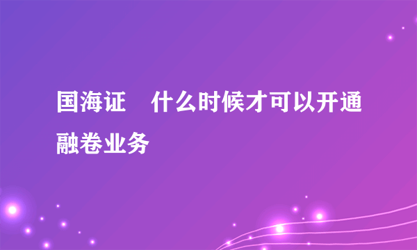 国海证劵什么时候才可以开通融卷业务