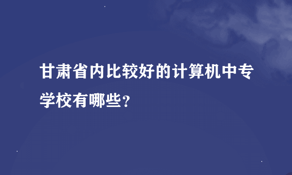 甘肃省内比较好的计算机中专学校有哪些？