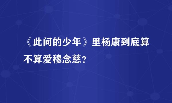 《此间的少年》里杨康到底算不算爱穆念慈？