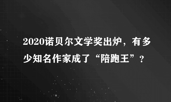 2020诺贝尔文学奖出炉，有多少知名作家成了“陪跑王”？