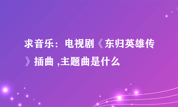 求音乐：电视剧《东归英雄传》插曲 ,主题曲是什么