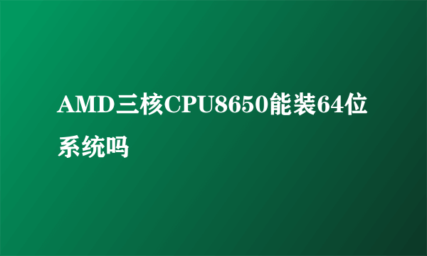 AMD三核CPU8650能装64位系统吗