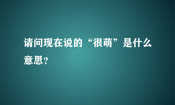 请问现在说的“很萌”是什么意思？