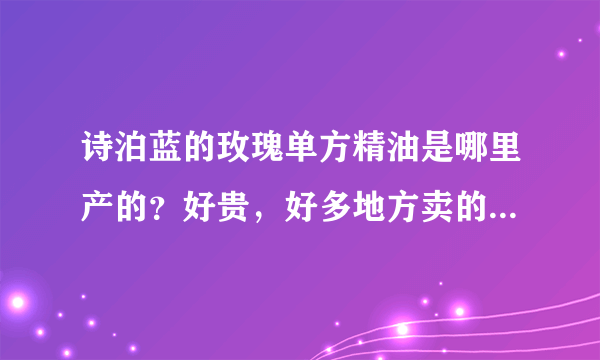 诗泊蓝的玫瑰单方精油是哪里产的？好贵，好多地方卖的才几十块钱，区别在哪？