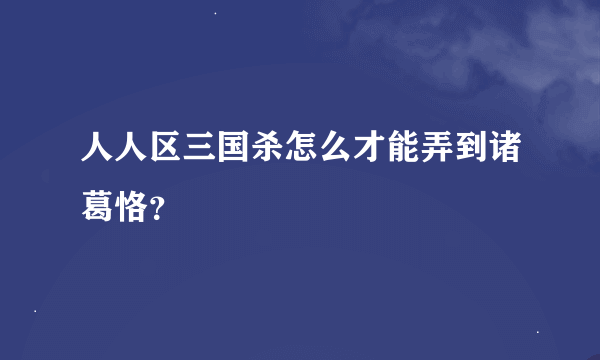 人人区三国杀怎么才能弄到诸葛恪？