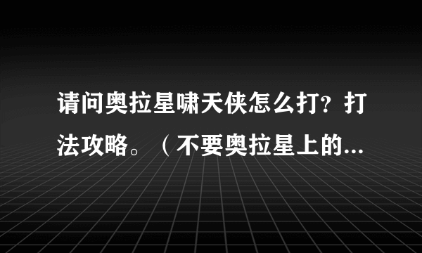 请问奥拉星啸天侠怎么打？打法攻略。（不要奥拉星上的攻略）。我有两公主，奇灵王，黑炎龙，噬月，苍炎，