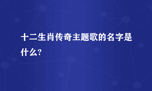 十二生肖传奇主题歌的名字是什么?