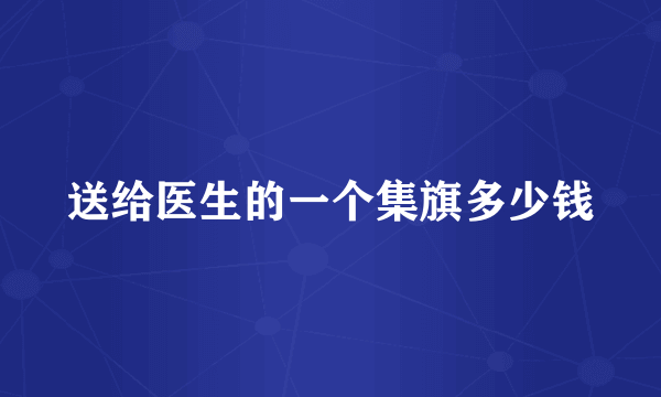 送给医生的一个集旗多少钱