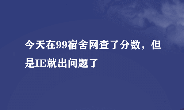 今天在99宿舍网查了分数，但是IE就出问题了