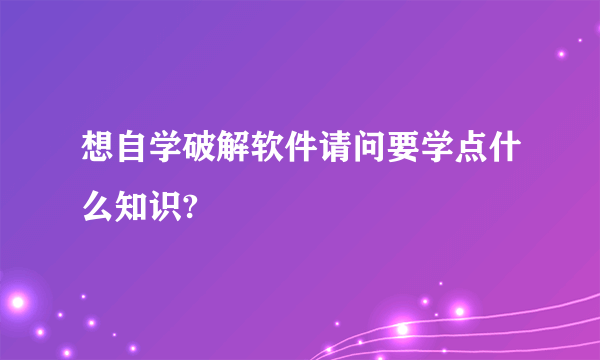 想自学破解软件请问要学点什么知识?