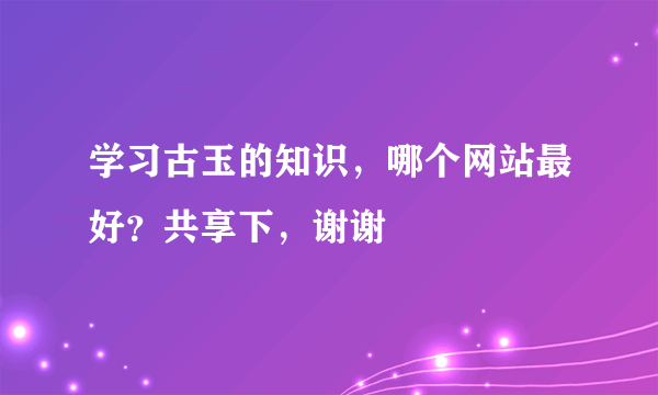 学习古玉的知识，哪个网站最好？共享下，谢谢