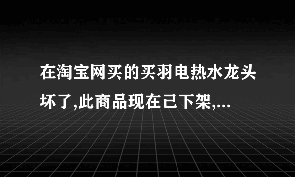 在淘宝网买的买羽电热水龙头坏了,此商品现在己下架,怎么更换或退款？