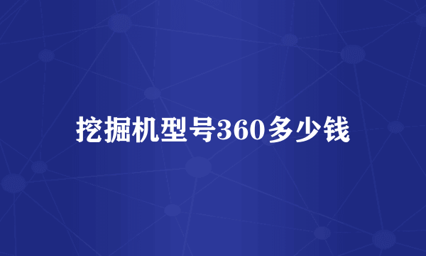 挖掘机型号360多少钱