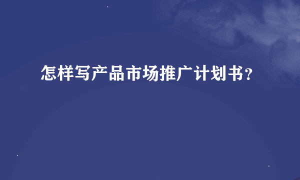 怎样写产品市场推广计划书？