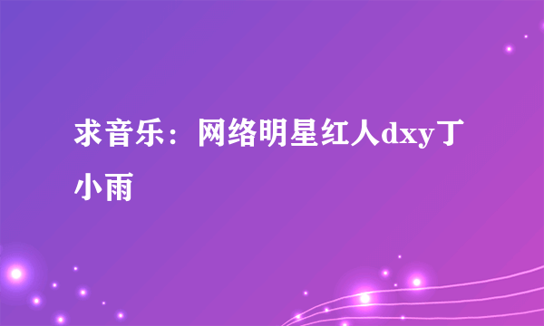 求音乐：网络明星红人dxy丁小雨