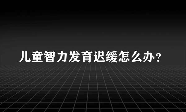 儿童智力发育迟缓怎么办？