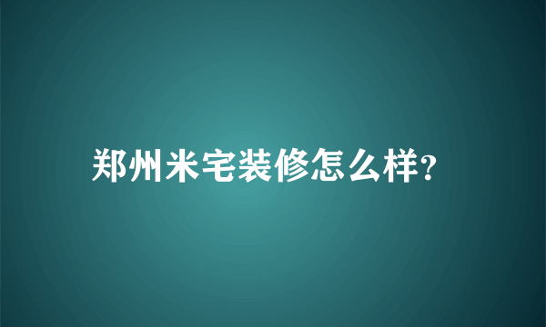 郑州米宅装修怎么样？