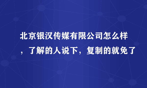 北京银汉传媒有限公司怎么样，了解的人说下，复制的就免了