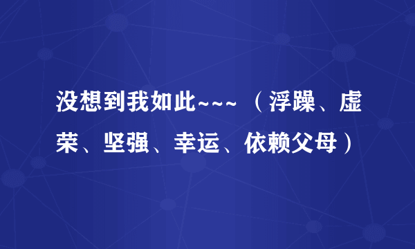 没想到我如此~~~ （浮躁、虚荣、坚强、幸运、依赖父母）